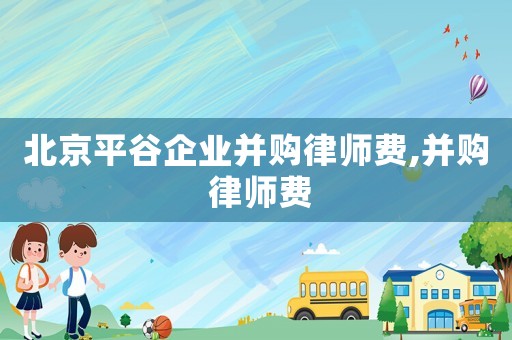 北京平谷企業(yè)并購律師費,并購 律師費
