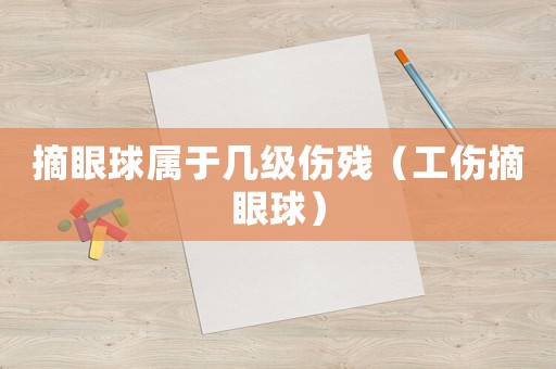 摘眼球屬于幾級傷殘（工傷摘眼球）