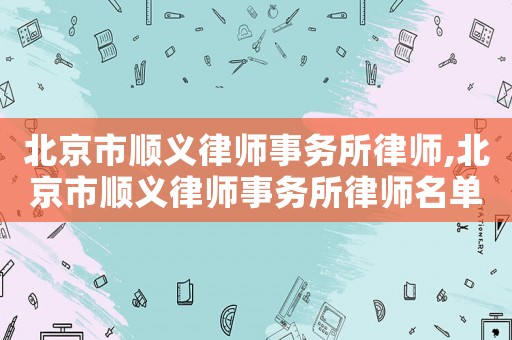 北京市順義律師事務所律師,北京市順義律師事務所律師名單
