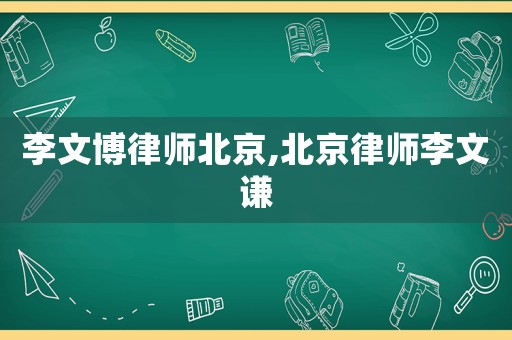 李文博律師北京,北京律師李文謙