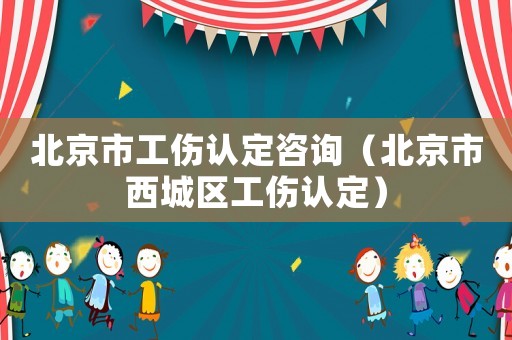 北京市工傷認定咨詢（北京市西城區工傷認定）