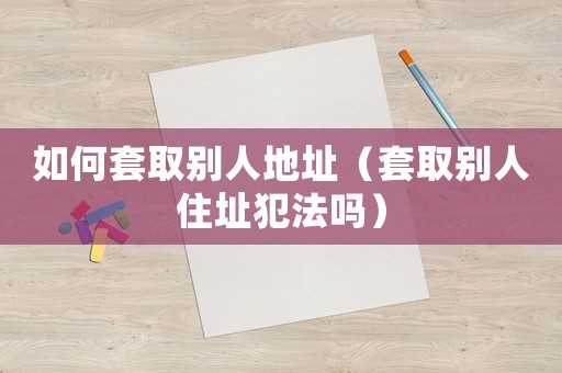 如何套取別人地址（套取別人住址犯法嗎）