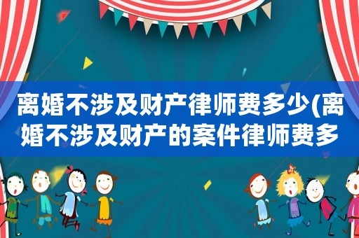 離婚不涉及財產律師費多少(離婚不涉及財產的案件律師費多少錢)