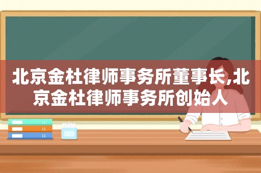 北京金杜律師事務所董事長,北京金杜律師事務所創始人