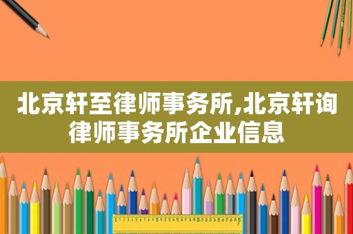 北京軒至律師事務(wù)所,北京軒詢律師事務(wù)所企業(yè)信息