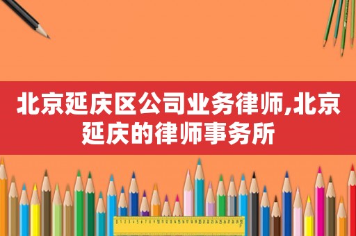北京延慶區公司業務律師,北京延慶的律師事務所