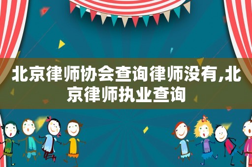 北京律師協會查詢律師沒有,北京律師執業查詢
