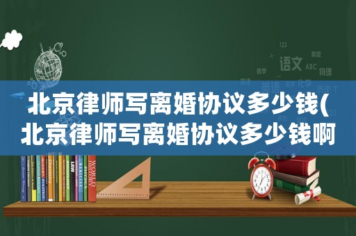 北京律師寫離婚協(xié)議多少錢(北京律師寫離婚協(xié)議多少錢啊)