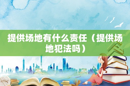 提供場地有什么責任（提供場地犯法嗎）