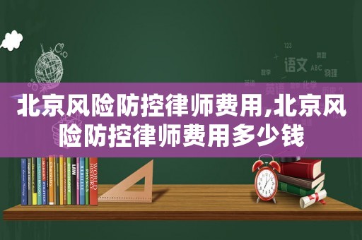 北京風險防控律師費用,北京風險防控律師費用多少錢