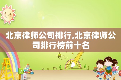 北京律師公司排行,北京律師公司排行榜前十名