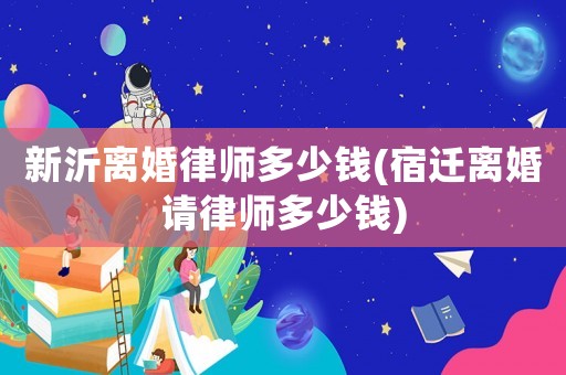 新沂離婚律師多少錢(宿遷離婚請律師多少錢)