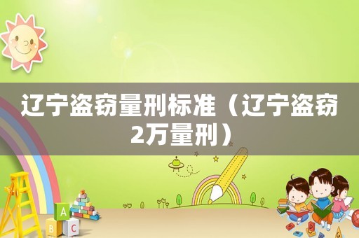 遼寧盜竊量刑標(biāo)準(zhǔn)（遼寧盜竊2萬量刑）
