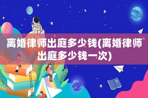 離婚律師出庭多少錢(離婚律師出庭多少錢一次)