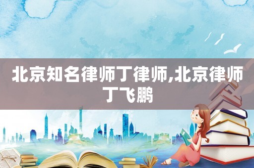 北京知名律師丁律師,北京律師丁飛鵬