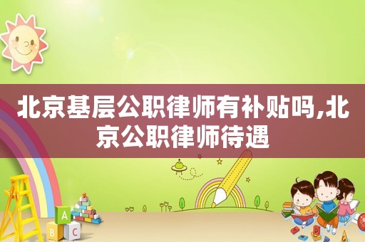 北京基層公職律師有補貼嗎,北京公職律師待遇
