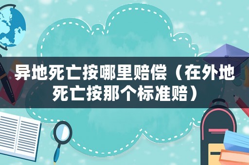 異地死亡按哪里賠償（在外地死亡按那個標準賠）