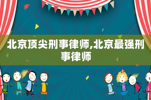 北京頂尖刑事律師,北京最強(qiáng)刑事律師