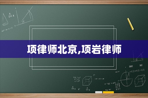 項(xiàng)律師北京,項(xiàng)巖律師