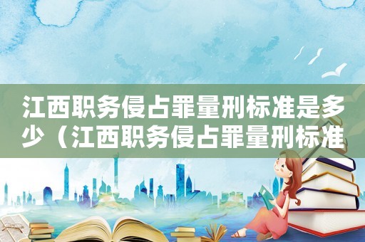 江西職務侵占罪量刑標準是多少（江西職務侵占罪量刑標準）