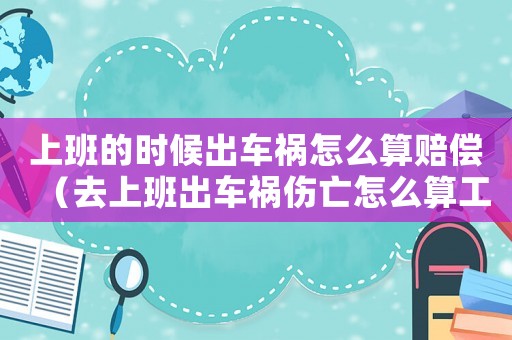 上班的時候出車禍怎么算賠償（去上班出車禍傷亡怎么算工傷）