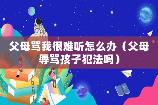 父母罵我很難聽怎么辦（父母辱罵孩子犯法嗎）