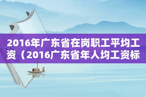 2016年廣東省在崗職工平均工資（2016廣東省年人均工資標(biāo)準(zhǔn)）