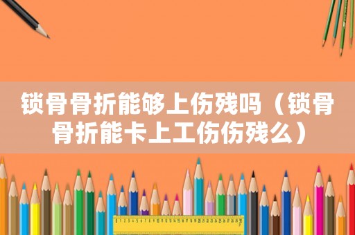 鎖骨骨折能夠上傷殘嗎（鎖骨骨折能卡上工傷傷殘么）