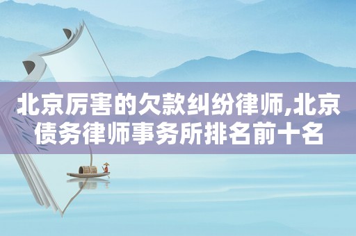 北京厲害的欠款糾紛律師,北京債務律師事務所排名前十名