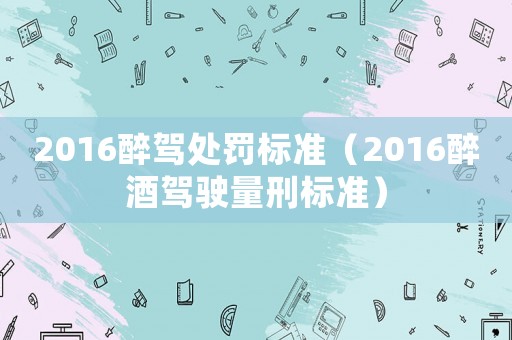 2016醉駕處罰標準（2016醉酒駕駛量刑標準）