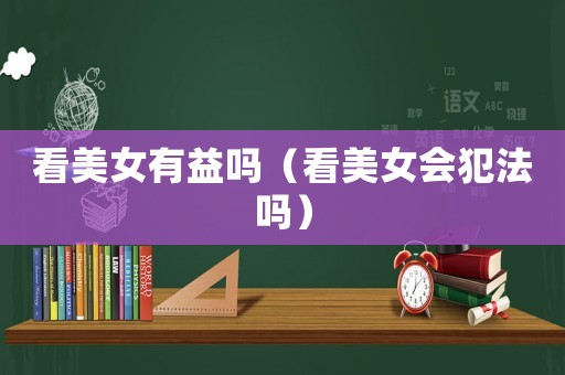 看美女有益嗎（看美女會(huì)犯法嗎）