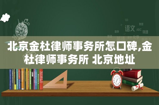 北京金杜律師事務所怎口碑,金杜律師事務所 北京地址