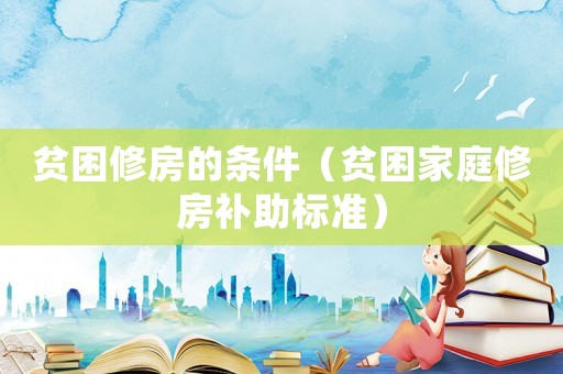 貧困修房的條件（貧困家庭修房補(bǔ)助標(biāo)準(zhǔn)）