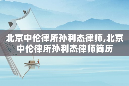 北京中倫律所孫利杰律師,北京中倫律所孫利杰律師簡歷