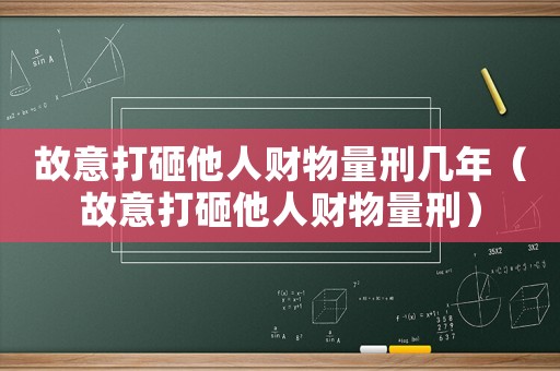 故意打砸他人財(cái)物量刑幾年（故意打砸他人財(cái)物量刑）
