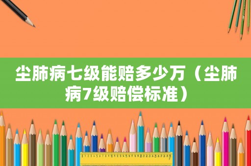 塵肺病七級能賠多少萬（塵肺病7級賠償標(biāo)準(zhǔn)）