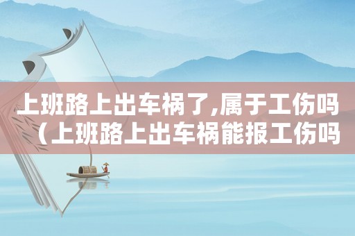 上班路上出車(chē)禍了,屬于工傷嗎（上班路上出車(chē)禍能報(bào)工傷嗎）