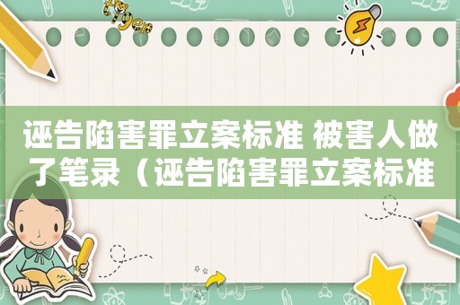 誣告陷害罪立案標準 被害人做了筆錄（誣告陷害罪立案標準）