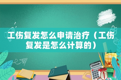 工傷復發怎么申請治療（工傷復發是怎么計算的）