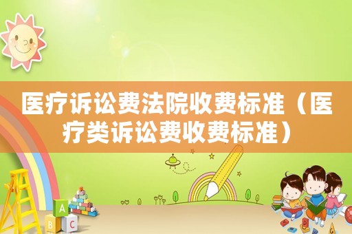 醫療訴訟費法院收費標準（醫療類訴訟費收費標準）