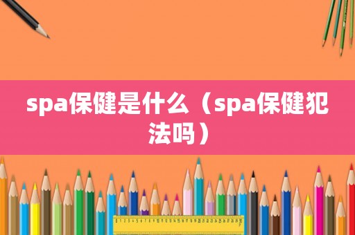 spa保健是什么（spa保健犯法嗎）