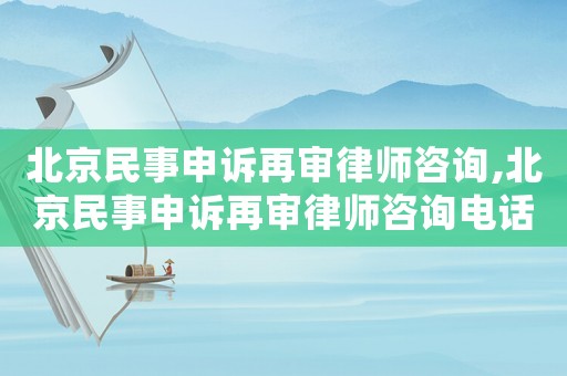 北京民事申訴再審律師咨詢,北京民事申訴再審律師咨詢電話