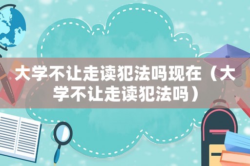 大學(xué)不讓走讀犯法嗎現(xiàn)在（大學(xué)不讓走讀犯法嗎）