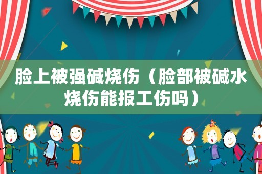 臉上被強(qiáng)堿燒傷（臉部被堿水燒傷能報(bào)工傷嗎）