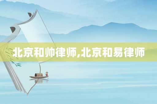 北京和帥律師,北京和易律師