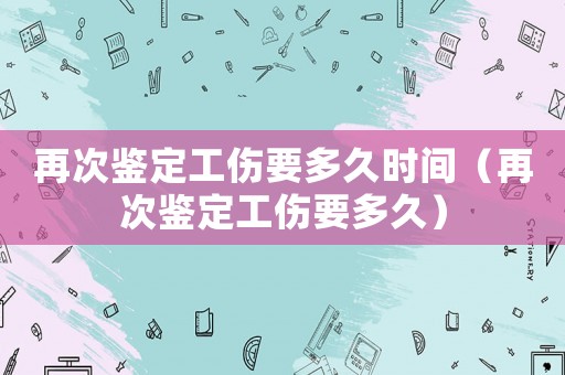 再次鑒定工傷要多久時(shí)間（再次鑒定工傷要多久）