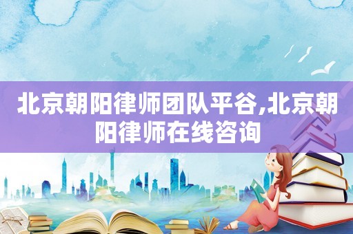 北京朝陽律師團隊平谷,北京朝陽律師在線咨詢