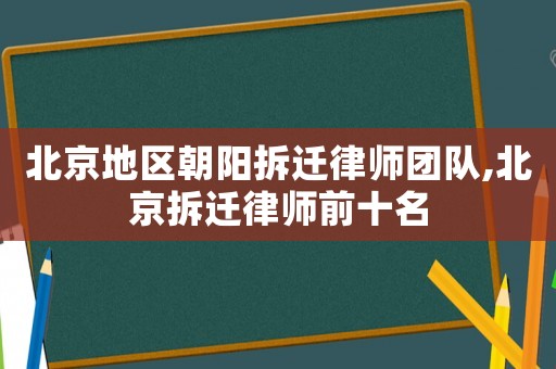 北京地區(qū)朝陽拆遷律師團隊,北京拆遷律師前十名
