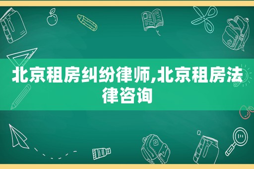 北京租房糾紛律師,北京租房法律咨詢