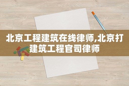 北京工程建筑在線律師,北京打建筑工程官司律師